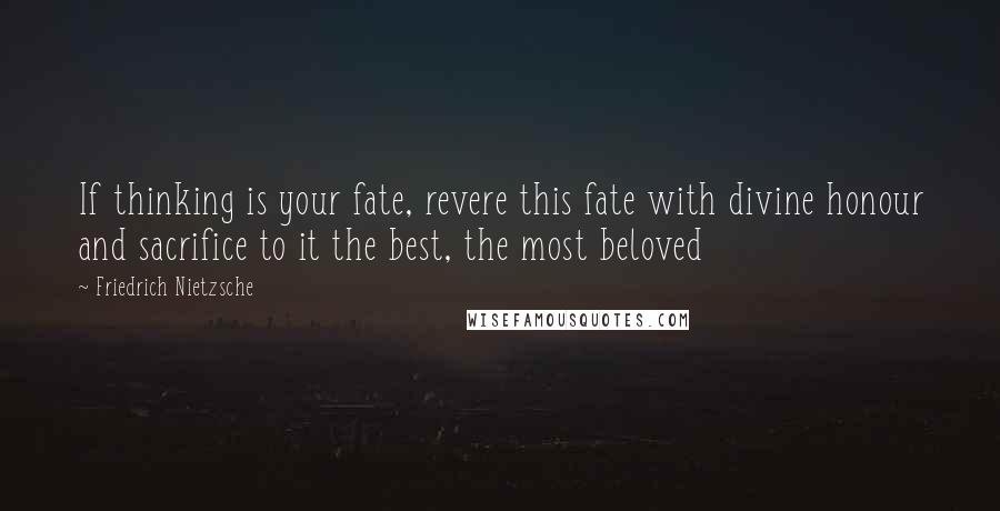 Friedrich Nietzsche Quotes: If thinking is your fate, revere this fate with divine honour and sacrifice to it the best, the most beloved