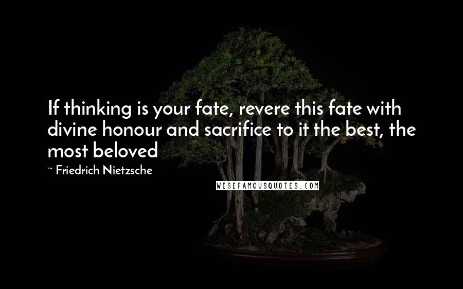 Friedrich Nietzsche Quotes: If thinking is your fate, revere this fate with divine honour and sacrifice to it the best, the most beloved