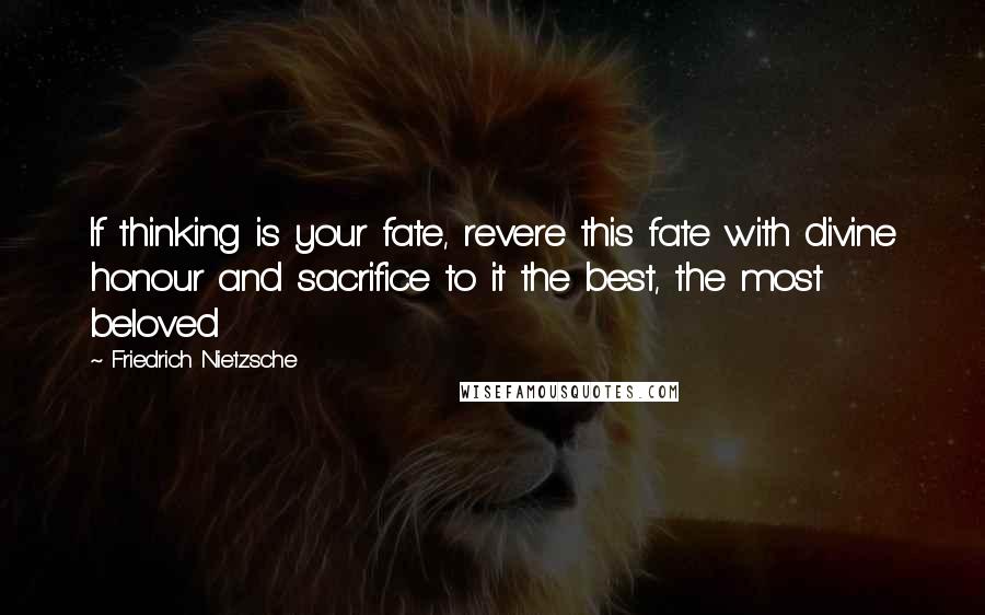 Friedrich Nietzsche Quotes: If thinking is your fate, revere this fate with divine honour and sacrifice to it the best, the most beloved