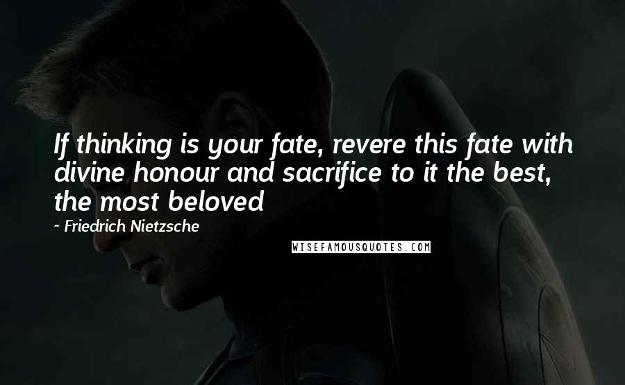 Friedrich Nietzsche Quotes: If thinking is your fate, revere this fate with divine honour and sacrifice to it the best, the most beloved