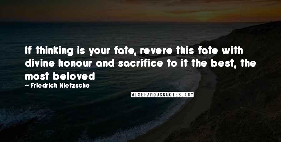 Friedrich Nietzsche Quotes: If thinking is your fate, revere this fate with divine honour and sacrifice to it the best, the most beloved