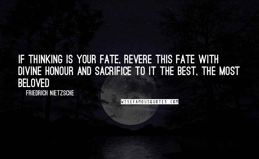 Friedrich Nietzsche Quotes: If thinking is your fate, revere this fate with divine honour and sacrifice to it the best, the most beloved