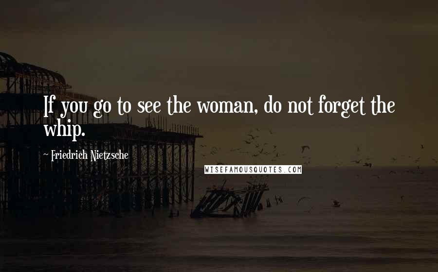 Friedrich Nietzsche Quotes: If you go to see the woman, do not forget the whip.