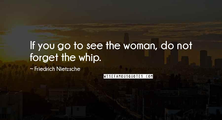 Friedrich Nietzsche Quotes: If you go to see the woman, do not forget the whip.