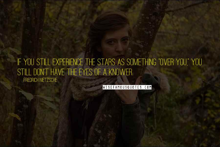 Friedrich Nietzsche Quotes: If you still experience the stars as something "over you," you still don't have the eyes of a knower.
