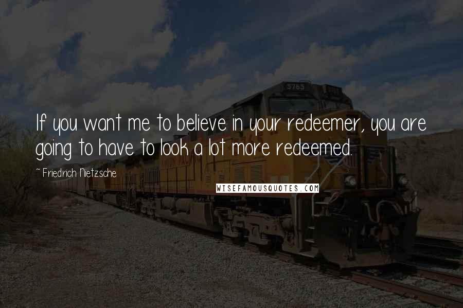 Friedrich Nietzsche Quotes: If you want me to believe in your redeemer, you are going to have to look a lot more redeemed.