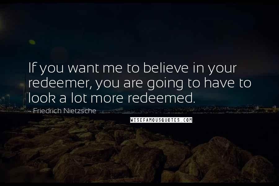 Friedrich Nietzsche Quotes: If you want me to believe in your redeemer, you are going to have to look a lot more redeemed.