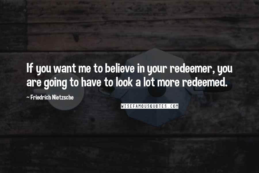 Friedrich Nietzsche Quotes: If you want me to believe in your redeemer, you are going to have to look a lot more redeemed.