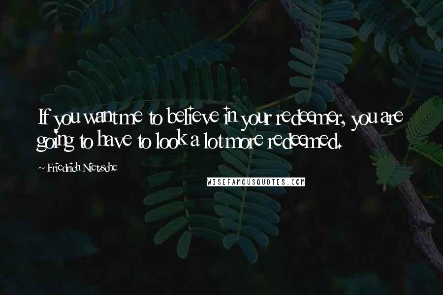 Friedrich Nietzsche Quotes: If you want me to believe in your redeemer, you are going to have to look a lot more redeemed.