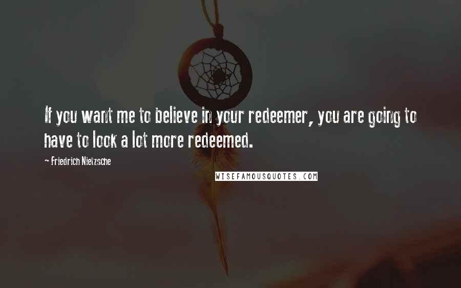 Friedrich Nietzsche Quotes: If you want me to believe in your redeemer, you are going to have to look a lot more redeemed.