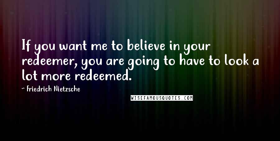 Friedrich Nietzsche Quotes: If you want me to believe in your redeemer, you are going to have to look a lot more redeemed.