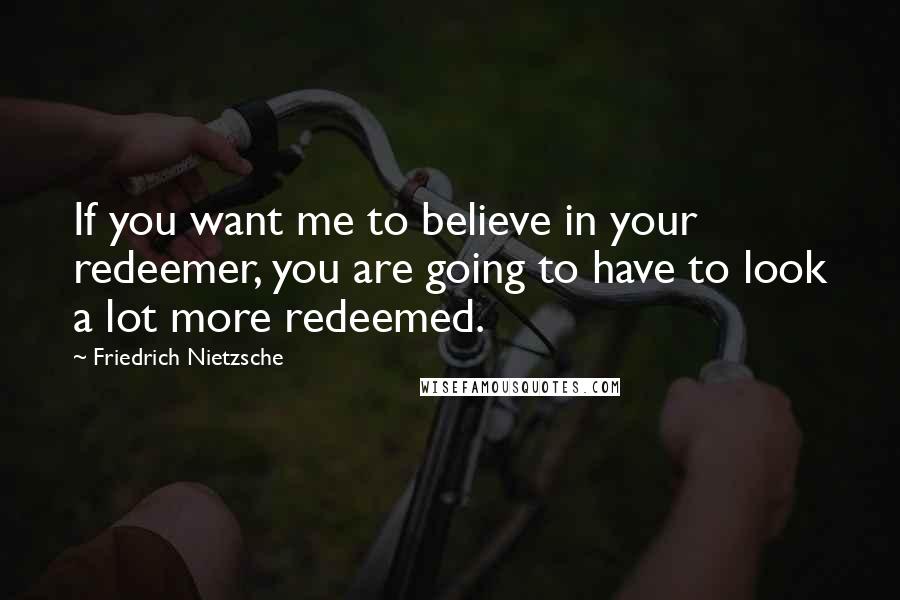 Friedrich Nietzsche Quotes: If you want me to believe in your redeemer, you are going to have to look a lot more redeemed.