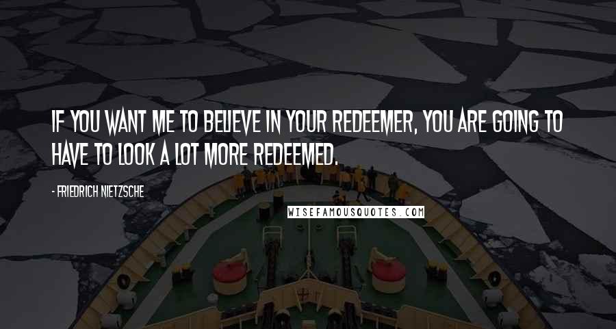 Friedrich Nietzsche Quotes: If you want me to believe in your redeemer, you are going to have to look a lot more redeemed.