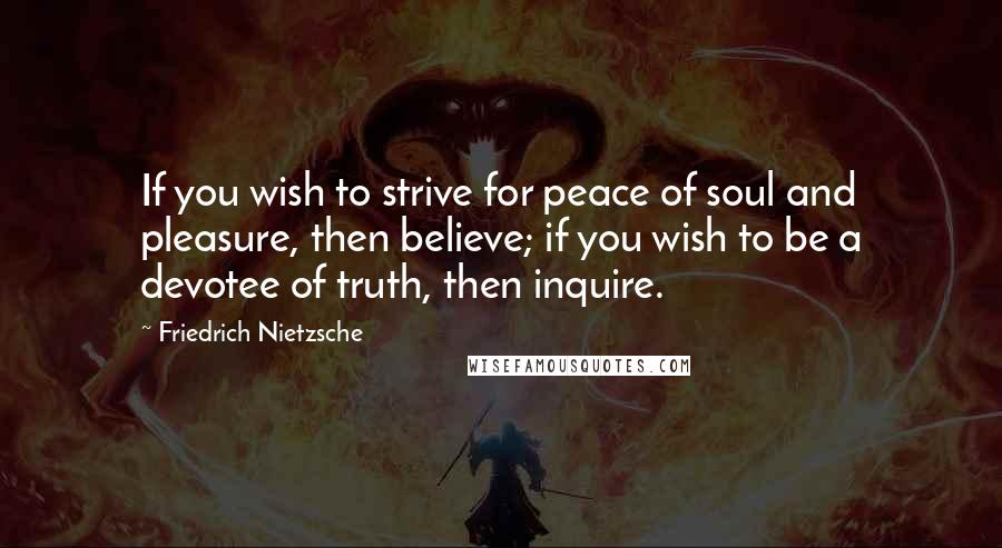 Friedrich Nietzsche Quotes: If you wish to strive for peace of soul and pleasure, then believe; if you wish to be a devotee of truth, then inquire.