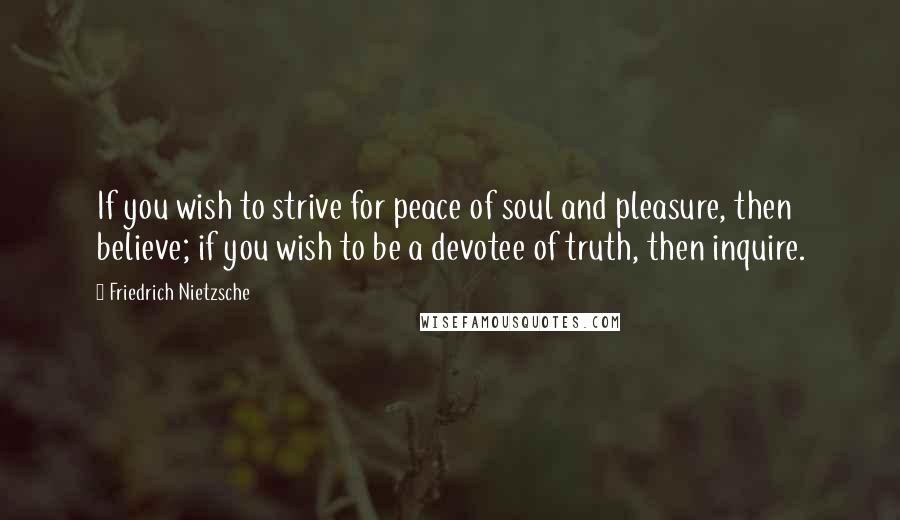 Friedrich Nietzsche Quotes: If you wish to strive for peace of soul and pleasure, then believe; if you wish to be a devotee of truth, then inquire.