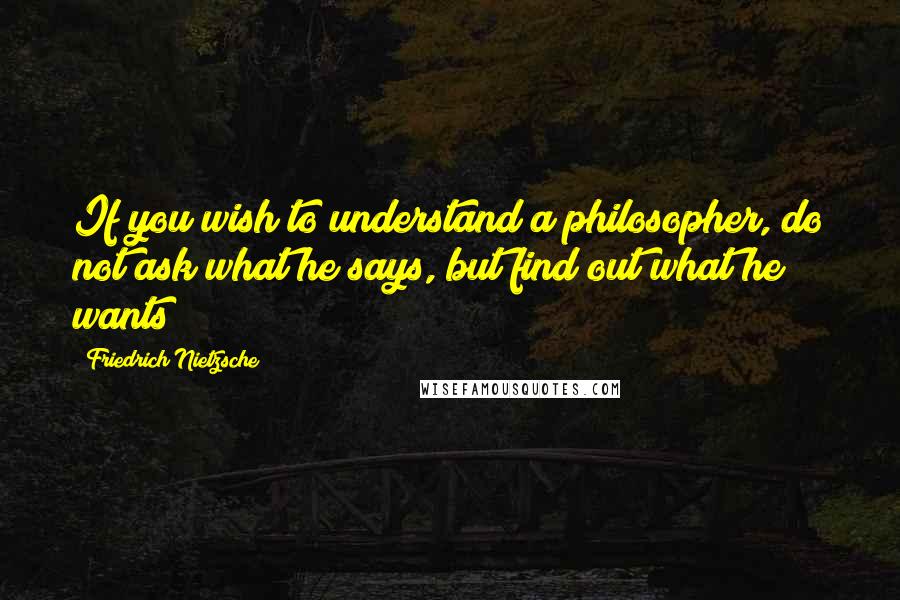 Friedrich Nietzsche Quotes: If you wish to understand a philosopher, do not ask what he says, but find out what he wants