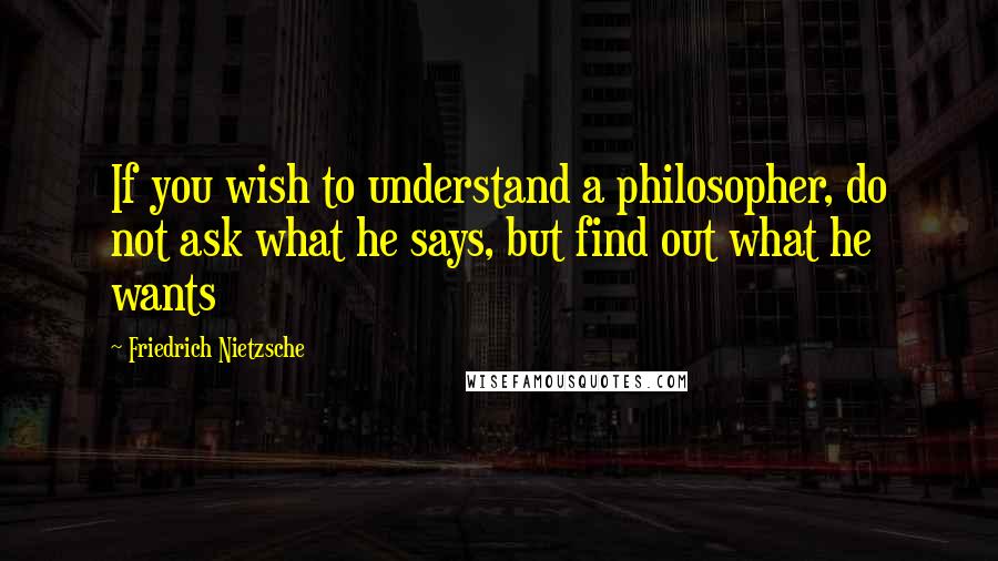 Friedrich Nietzsche Quotes: If you wish to understand a philosopher, do not ask what he says, but find out what he wants