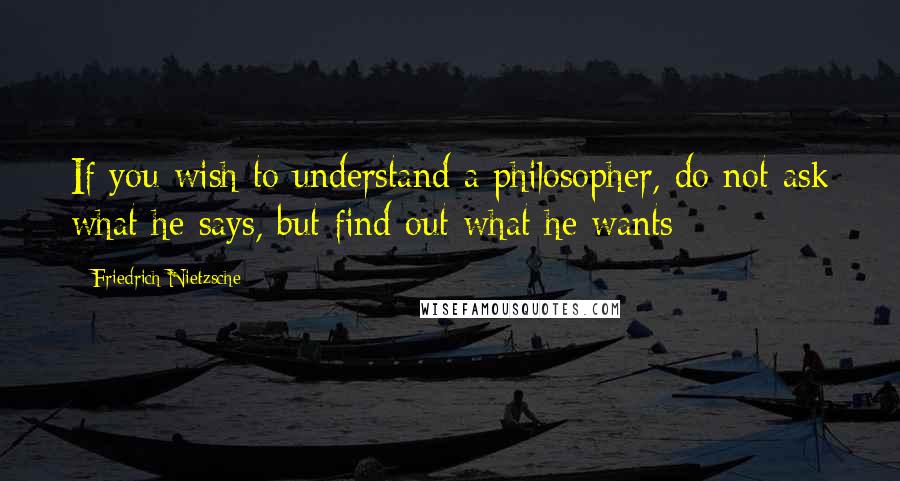 Friedrich Nietzsche Quotes: If you wish to understand a philosopher, do not ask what he says, but find out what he wants