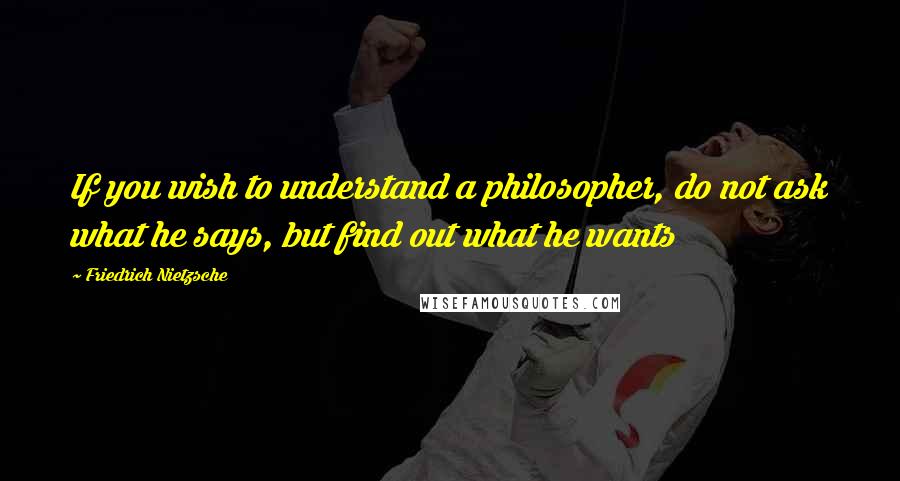 Friedrich Nietzsche Quotes: If you wish to understand a philosopher, do not ask what he says, but find out what he wants