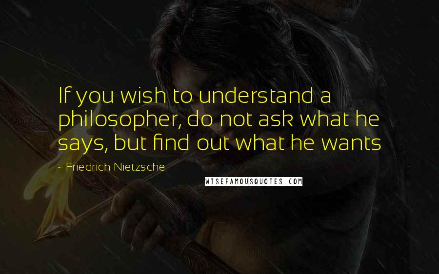 Friedrich Nietzsche Quotes: If you wish to understand a philosopher, do not ask what he says, but find out what he wants