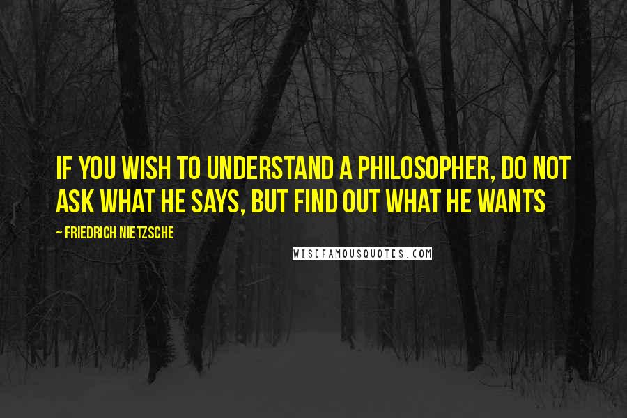 Friedrich Nietzsche Quotes: If you wish to understand a philosopher, do not ask what he says, but find out what he wants