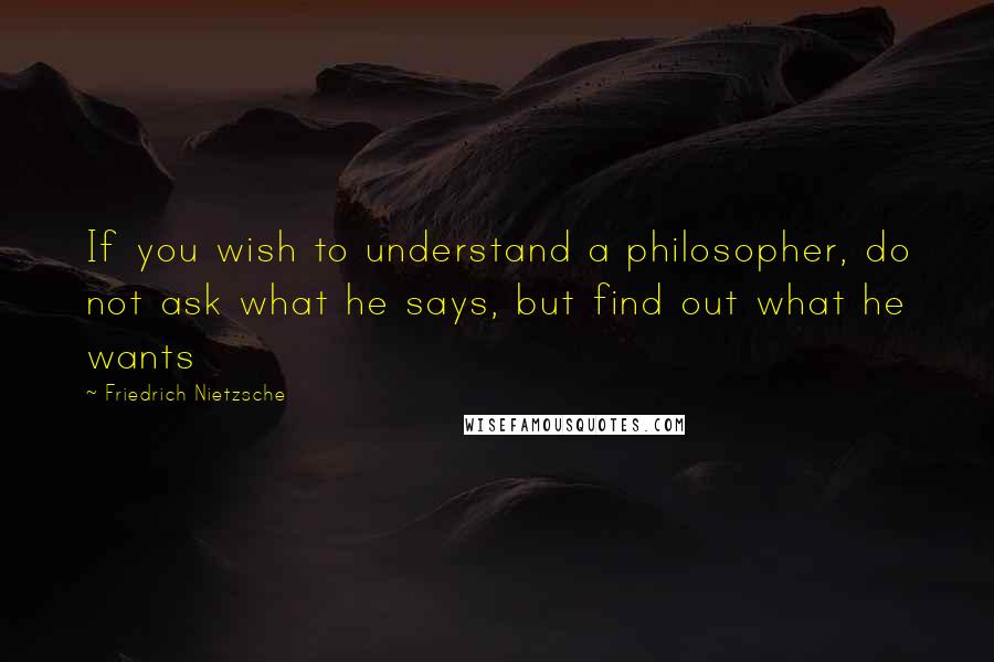 Friedrich Nietzsche Quotes: If you wish to understand a philosopher, do not ask what he says, but find out what he wants