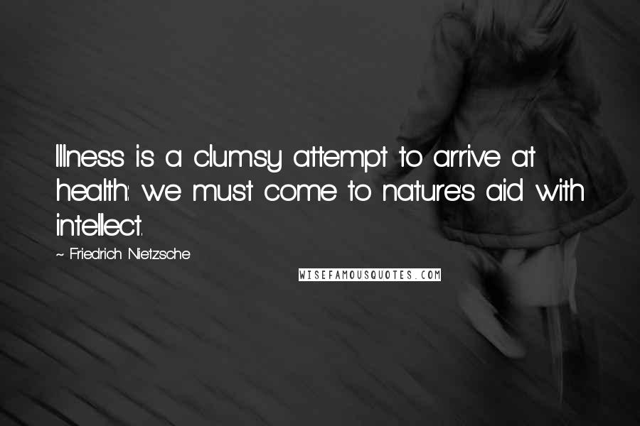 Friedrich Nietzsche Quotes: Illness is a clumsy attempt to arrive at health: we must come to nature's aid with intellect.