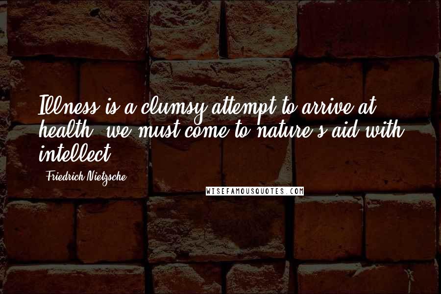 Friedrich Nietzsche Quotes: Illness is a clumsy attempt to arrive at health: we must come to nature's aid with intellect.