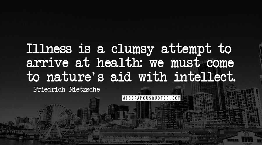 Friedrich Nietzsche Quotes: Illness is a clumsy attempt to arrive at health: we must come to nature's aid with intellect.