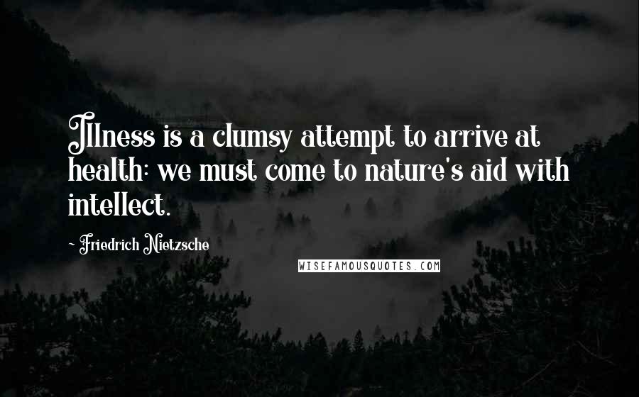 Friedrich Nietzsche Quotes: Illness is a clumsy attempt to arrive at health: we must come to nature's aid with intellect.