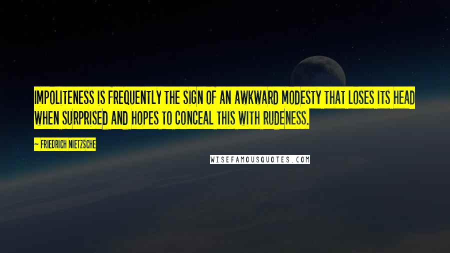 Friedrich Nietzsche Quotes: Impoliteness is frequently the sign of an awkward modesty that loses its head when surprised and hopes to conceal this with rudeness.