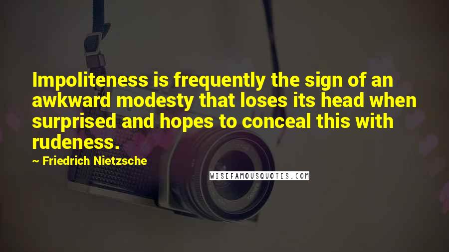 Friedrich Nietzsche Quotes: Impoliteness is frequently the sign of an awkward modesty that loses its head when surprised and hopes to conceal this with rudeness.