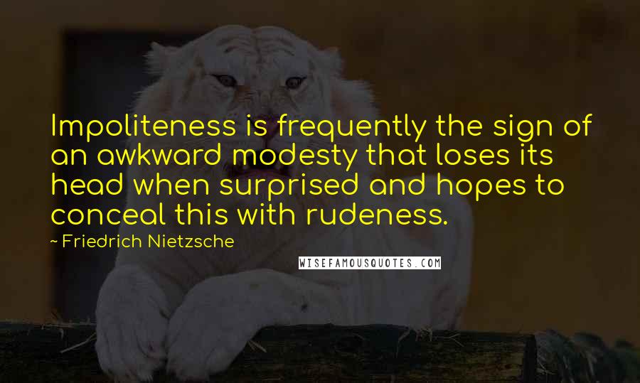 Friedrich Nietzsche Quotes: Impoliteness is frequently the sign of an awkward modesty that loses its head when surprised and hopes to conceal this with rudeness.