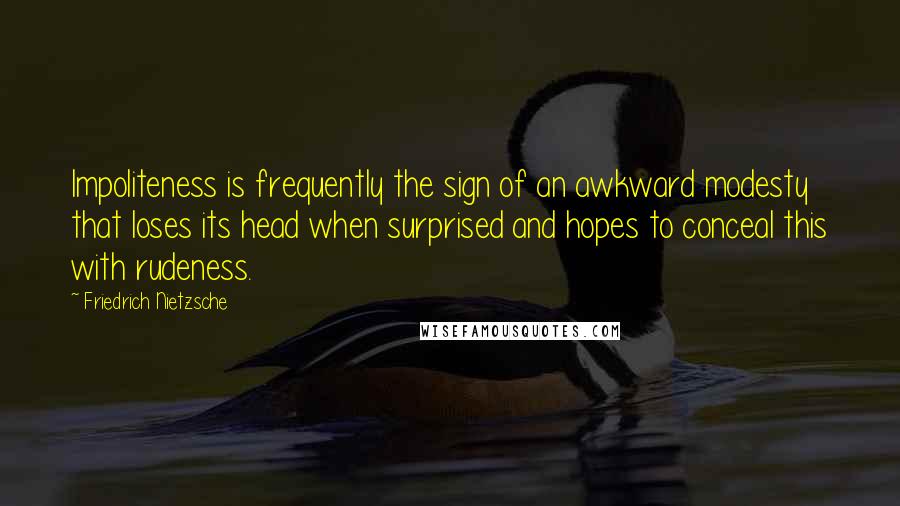 Friedrich Nietzsche Quotes: Impoliteness is frequently the sign of an awkward modesty that loses its head when surprised and hopes to conceal this with rudeness.