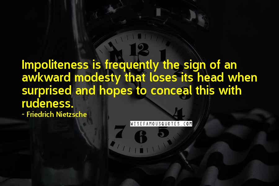Friedrich Nietzsche Quotes: Impoliteness is frequently the sign of an awkward modesty that loses its head when surprised and hopes to conceal this with rudeness.