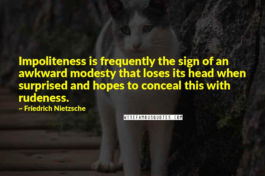 Friedrich Nietzsche Quotes: Impoliteness is frequently the sign of an awkward modesty that loses its head when surprised and hopes to conceal this with rudeness.