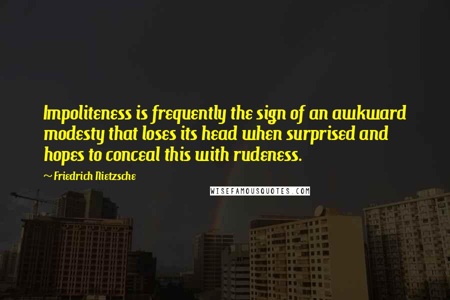Friedrich Nietzsche Quotes: Impoliteness is frequently the sign of an awkward modesty that loses its head when surprised and hopes to conceal this with rudeness.