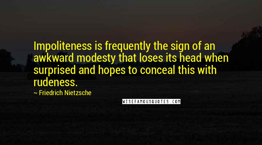 Friedrich Nietzsche Quotes: Impoliteness is frequently the sign of an awkward modesty that loses its head when surprised and hopes to conceal this with rudeness.