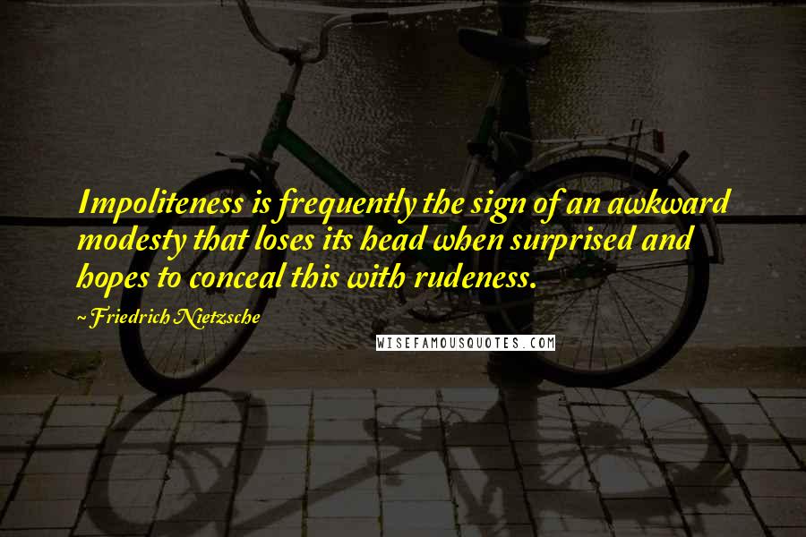Friedrich Nietzsche Quotes: Impoliteness is frequently the sign of an awkward modesty that loses its head when surprised and hopes to conceal this with rudeness.