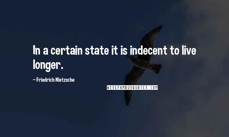 Friedrich Nietzsche Quotes: In a certain state it is indecent to live longer.