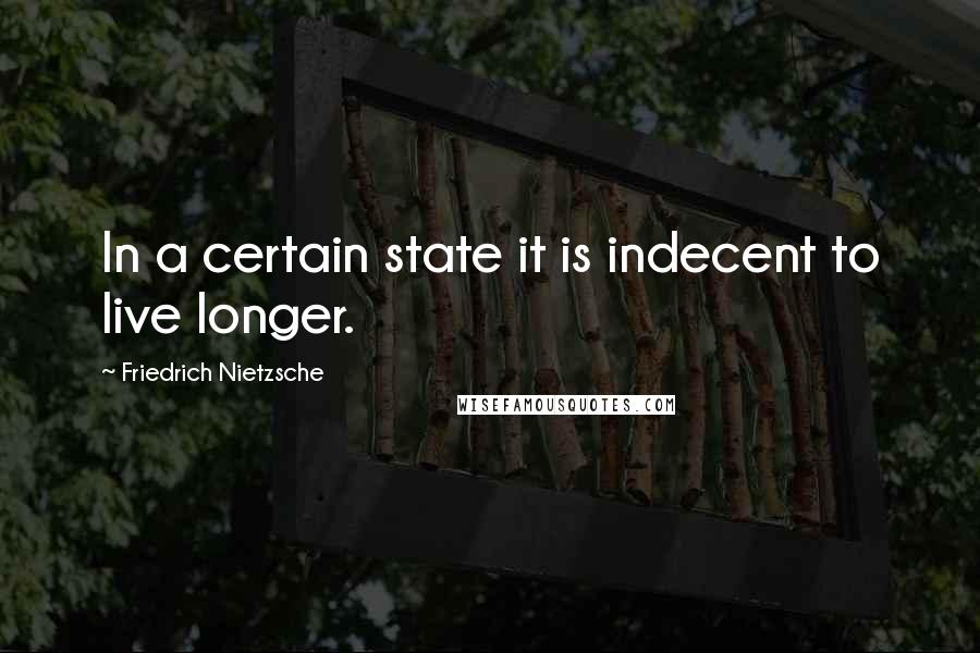 Friedrich Nietzsche Quotes: In a certain state it is indecent to live longer.
