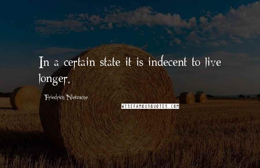 Friedrich Nietzsche Quotes: In a certain state it is indecent to live longer.