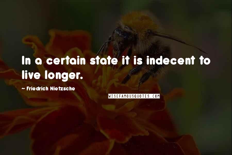 Friedrich Nietzsche Quotes: In a certain state it is indecent to live longer.