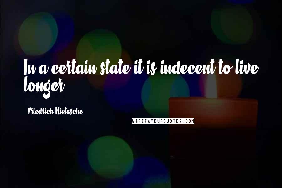 Friedrich Nietzsche Quotes: In a certain state it is indecent to live longer.