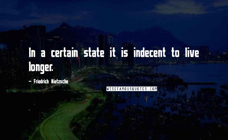 Friedrich Nietzsche Quotes: In a certain state it is indecent to live longer.