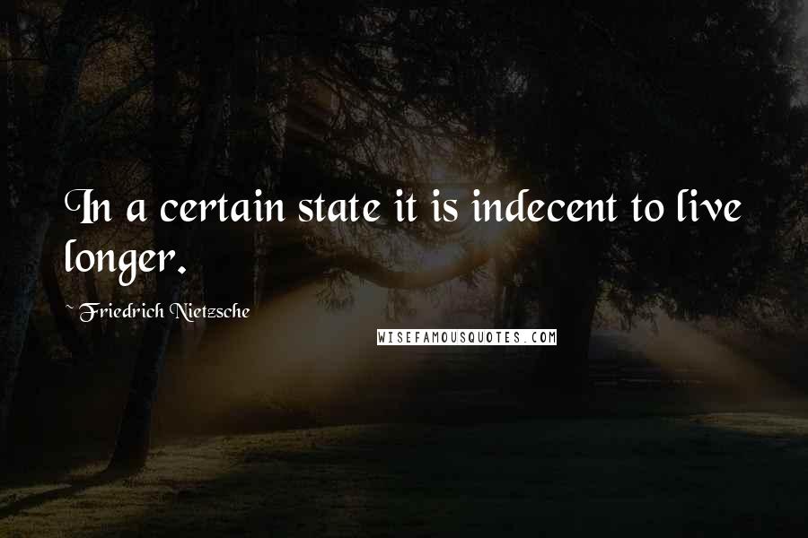 Friedrich Nietzsche Quotes: In a certain state it is indecent to live longer.