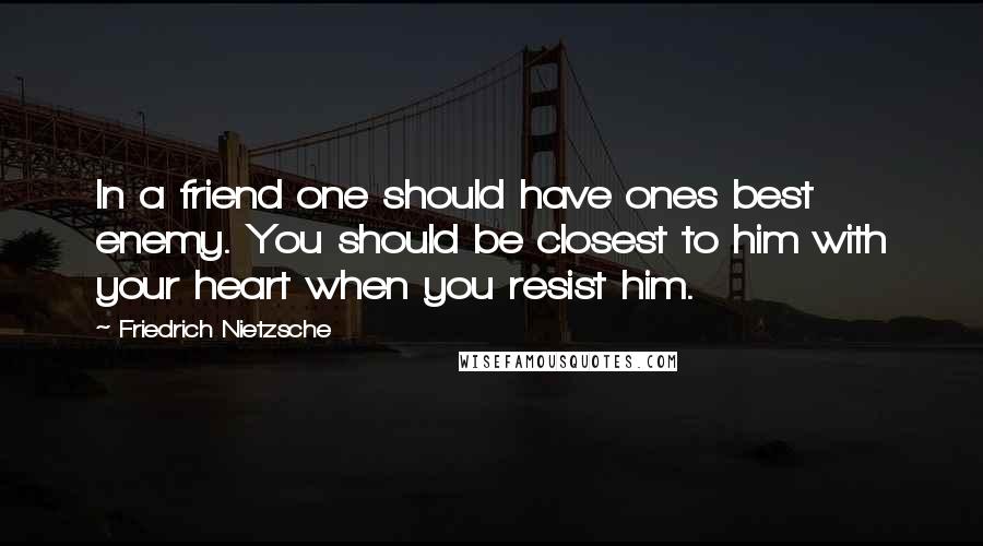 Friedrich Nietzsche Quotes: In a friend one should have ones best enemy. You should be closest to him with your heart when you resist him.