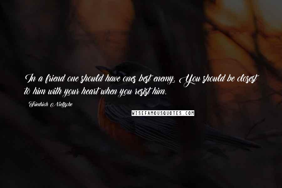 Friedrich Nietzsche Quotes: In a friend one should have ones best enemy. You should be closest to him with your heart when you resist him.