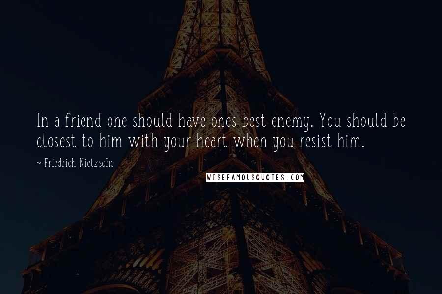 Friedrich Nietzsche Quotes: In a friend one should have ones best enemy. You should be closest to him with your heart when you resist him.