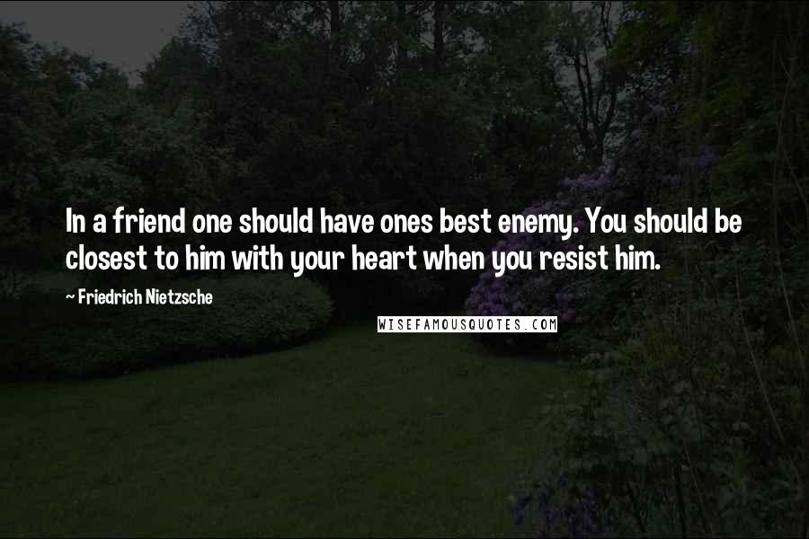 Friedrich Nietzsche Quotes: In a friend one should have ones best enemy. You should be closest to him with your heart when you resist him.